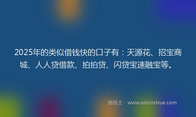2025年的类似借钱快的口子有：天源花、招宝商城、人人贷借款、拍拍贷、闪贷宝速融宝等。