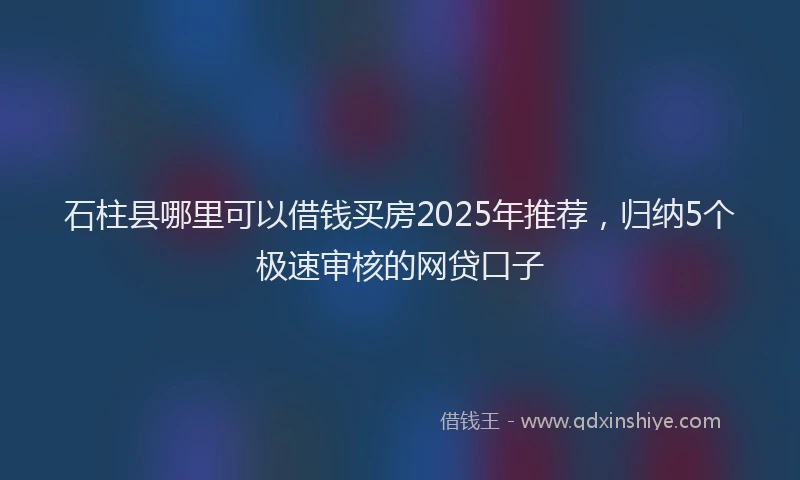 石柱县哪里可以借钱买房2025年推荐，归纳5个极速审核的网贷口子