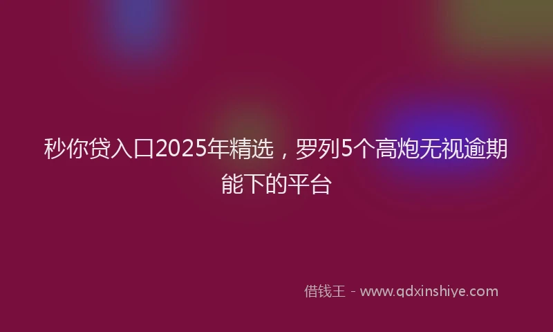 秒你贷入口2025年精选，罗列5个高炮无视逾期能下的平台