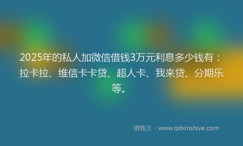 2025年的私人加微信借钱3万元利息多少钱有：拉卡拉、维信卡卡贷、超人卡、我来贷、分期乐等。
