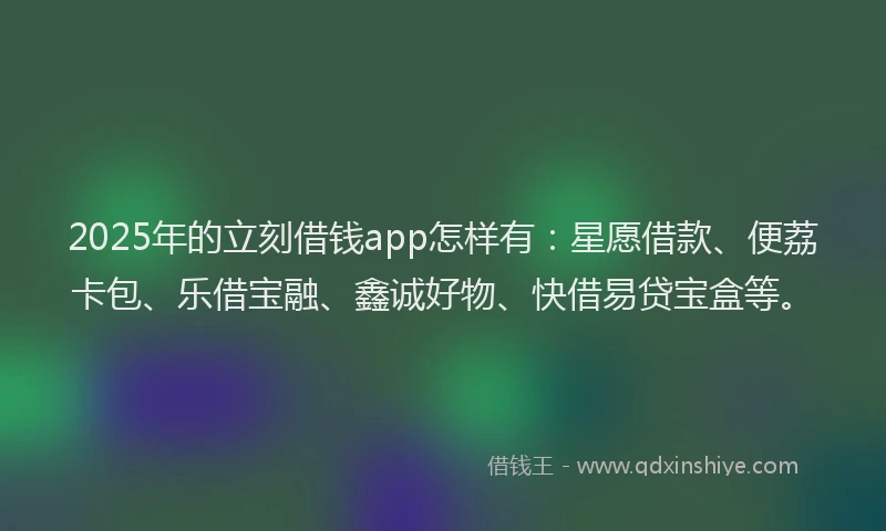 2025年的立刻借钱app怎样有：星愿借款、便荔卡包、乐借宝融、鑫诚好物、快借易贷宝盒等。