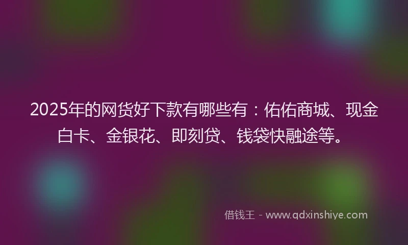 2025年的网货好下款有哪些有：佑佑商城、现金白卡、金银花、即刻贷、钱袋快融途等。