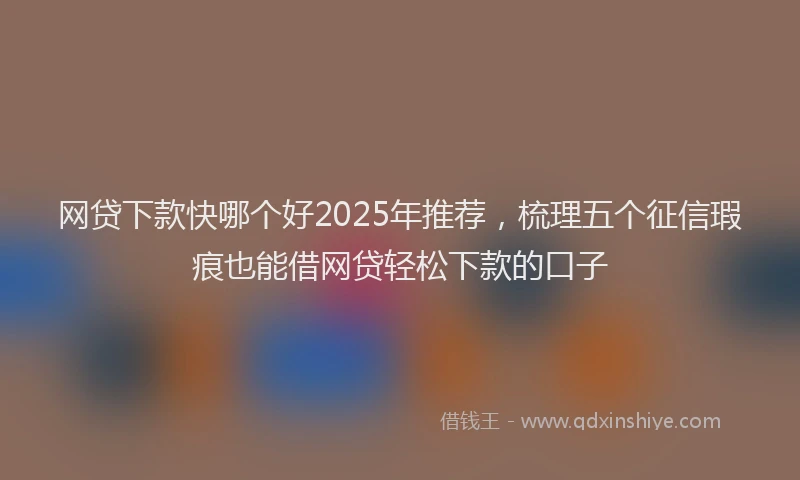 网贷下款快哪个好2025年推荐，梳理五个征信瑕疵也能借网贷轻松下款的口子