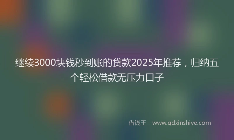 继续3000块钱秒到账的贷款2025年推荐，归纳五个轻松借款无压力口子