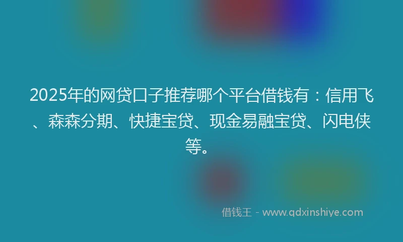 2025年的网贷口子推荐哪个平台借钱有：信用飞、森森分期、快捷宝贷、现金易融宝贷、闪电侠等。
