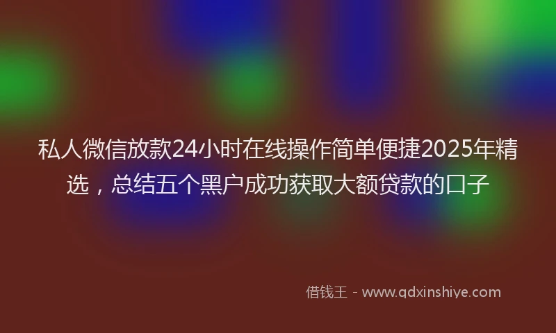 私人微信放款24小时在线操作简单便捷2025年精选，总结五个黑户成功获取大额贷款的口子