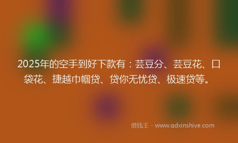 2025年的空手到好下款有：芸豆分、芸豆花、口袋花、捷越巾帼贷、贷你无忧贷、极速贷等。