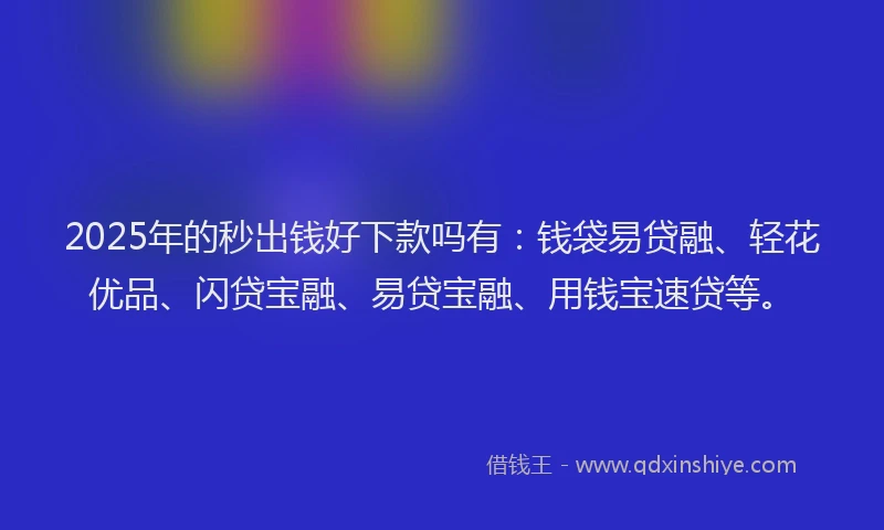2025年的秒出钱好下款吗有：钱袋易贷融、轻花优品、闪贷宝融、易贷宝融、用钱宝速贷等。