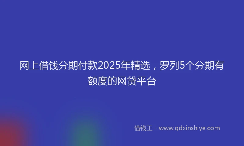 网上借钱分期付款2025年精选，罗列5个分期有额度的网贷平台