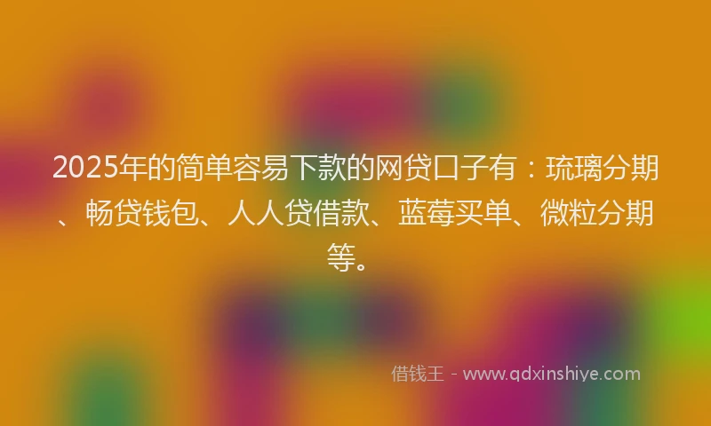 2025年的简单容易下款的网贷口子有：琉璃分期、畅贷钱包、人人贷借款、蓝莓买单、微粒分期等。