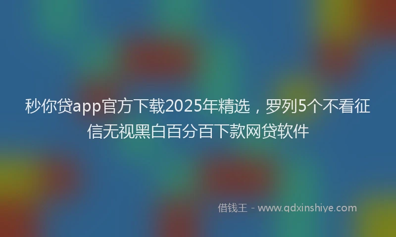 秒你贷app官方下载2025年精选，罗列5个不看征信无视黑白百分百下款网贷软件