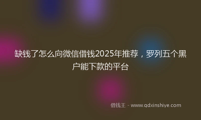 缺钱了怎么向微信借钱2025年推荐，罗列五个黑户能下款的平台