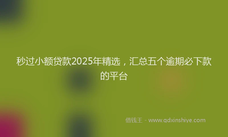 秒过小额贷款2025年精选，汇总五个逾期必下款的平台