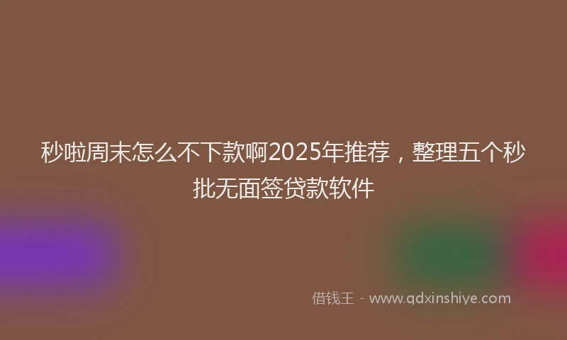 秒啦周末怎么不下款啊2025年推荐，整理五个秒批无面签贷款软件