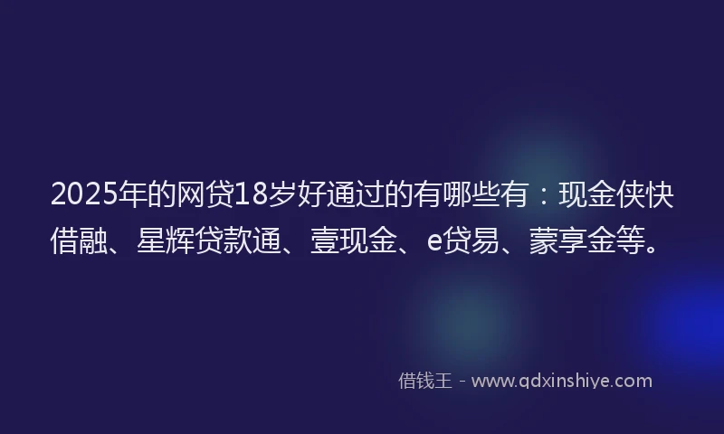 2025年的网贷18岁好通过的有哪些有:现金侠快借融、星辉贷款通、壹现金、e贷易、蒙享金等。