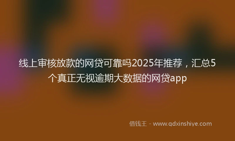 线上审核放款的网贷可靠吗2025年推荐，汇总5个真正无视逾期大数据的网贷app