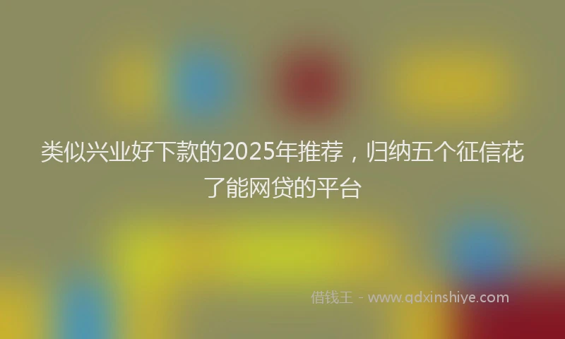 类似兴业好下款的2025年推荐，归纳五个征信花了能网贷的平台