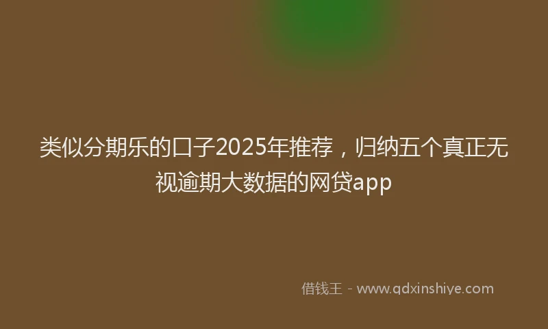 类似分期乐的口子2025年推荐，归纳五个真正无视逾期大数据的网贷app