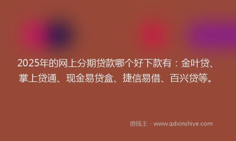 2025年的网上分期贷款哪个好下款有：金叶贷、掌上贷通、现金易贷盒、捷信易借、百兴贷等。