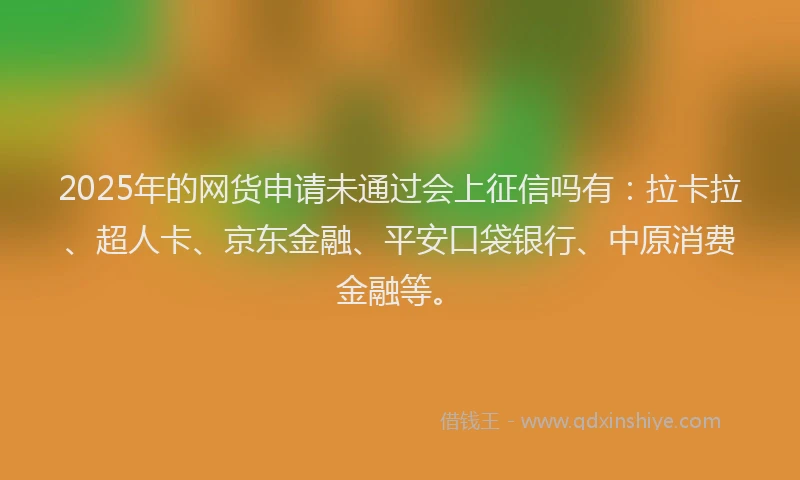 2025年的网货申请未通过会上征信吗有：拉卡拉、超人卡、京东金融、平安口袋银行、中原消费金融等。