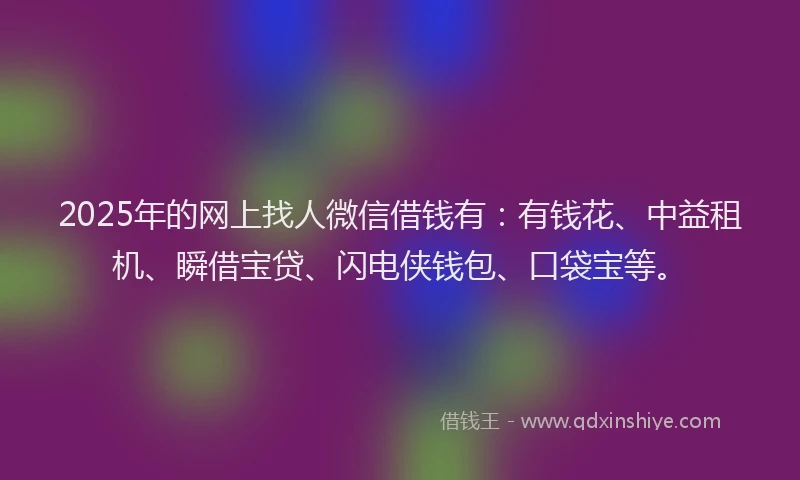 2025年的网上找人微信借钱有：有钱花、中益租机、瞬借宝贷、闪电侠钱包、口袋宝等。