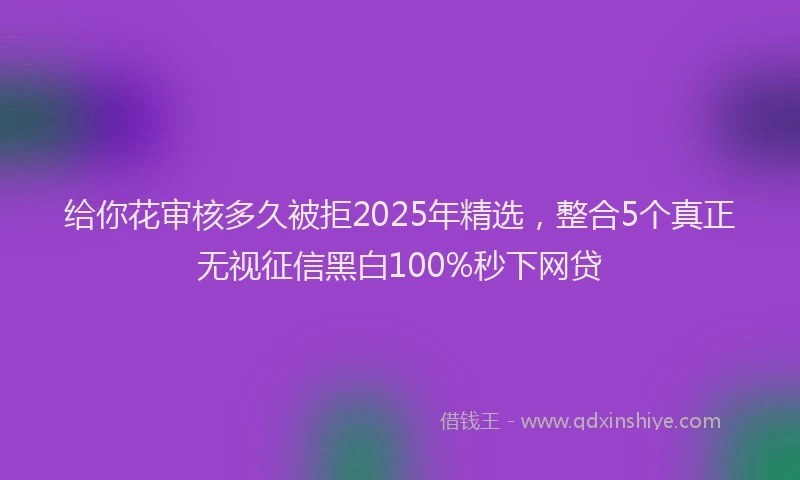 给你花审核多久被拒2025年精选，整合5个真正无视征信黑白100%秒下网贷