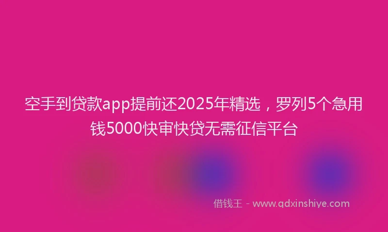 空手到贷款app提前还2025年精选，罗列5个急用钱5000快审快贷无需征信平台