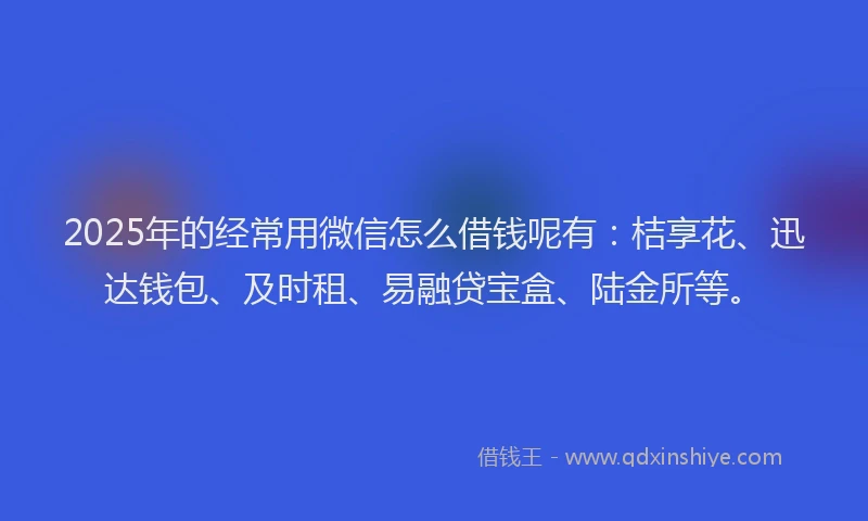2025年的经常用微信怎么借钱呢有：桔享花、迅达钱包、及时租、易融贷宝盒、陆金所等。