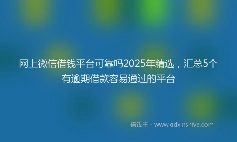 网上微信借钱平台可靠吗2025年精选，汇总5个有逾期借款容易通过的平台