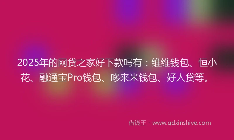 2025年的网贷之家好下款吗有：维维钱包、恒小花、融通宝Pro钱包、哆来米钱包、好人贷等。