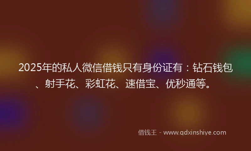 2025年的私人微信借钱只有身份证有：钻石钱包、射手花、彩虹花、速借宝、优秒通等。