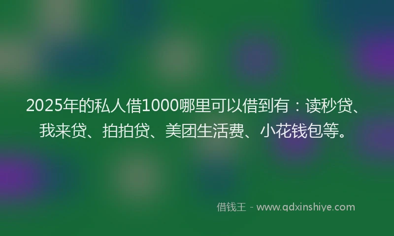 2025年的私人借1000哪里可以借到有：读秒贷、我来贷、拍拍贷、美团生活费、小花钱包等。