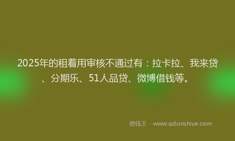 2025年的租着用审核不通过有：拉卡拉、我来贷、分期乐、51人品贷、微博借钱等。