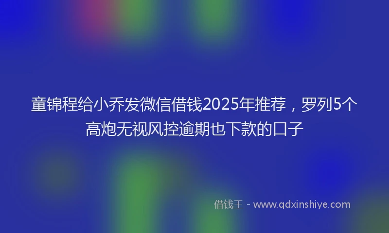 童锦程给小乔发微信借钱2025年推荐，罗列5个高炮无视风控逾期也下款的口子