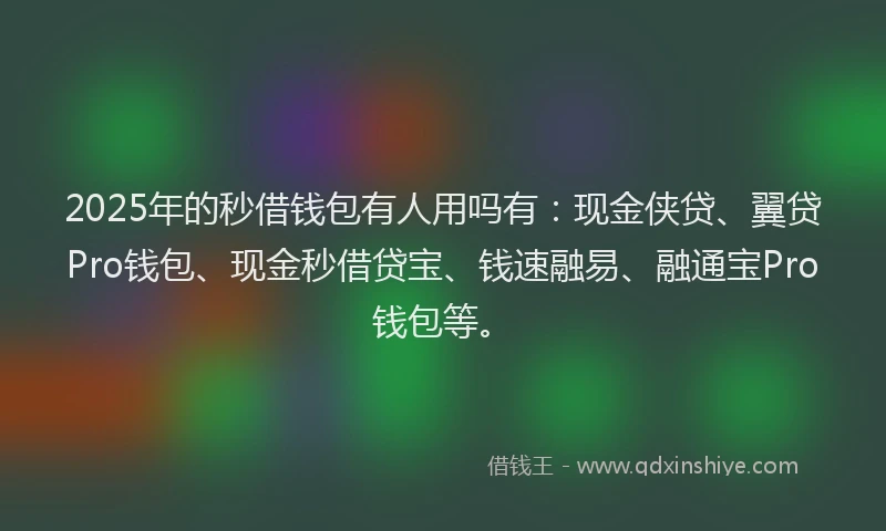 2025年的秒借钱包有人用吗有：现金侠贷、翼贷Pro钱包、现金秒借贷宝、钱速融易、融通宝Pro钱包等。