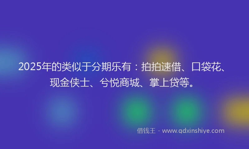 2025年的类似于分期乐有：拍拍速借、口袋花、现金侠士、兮悦商城、掌上贷等。