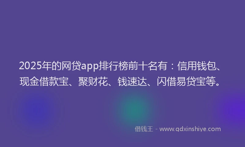 2025年的网贷app排行榜前十名有：信用钱包、现金借款宝、聚财花、钱速达、闪借易贷宝等。