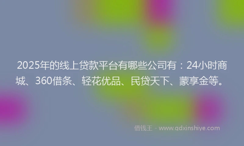 2025年的线上贷款平台有哪些公司有：24小时商城、360借条、轻花优品、民贷天下、蒙享金等。