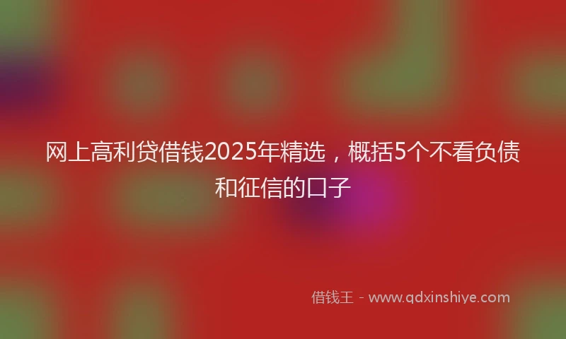 网上高利贷借钱2025年精选，概括5个不看负债和征信的口子