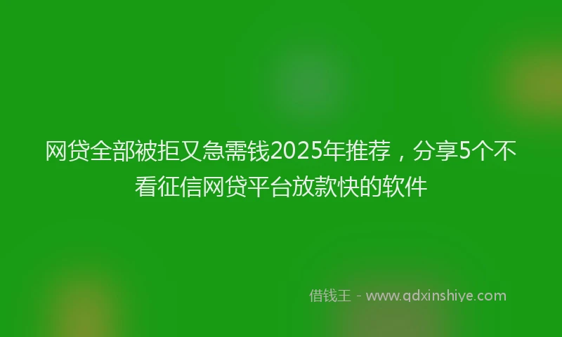 网贷全部被拒又急需钱2025年推荐，分享5个不看征信网贷平台放款快的软件