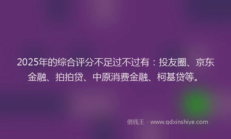 2025年的综合评分不足过不过有：投友圈、京东金融、拍拍贷、中原消费金融、柯基贷等。