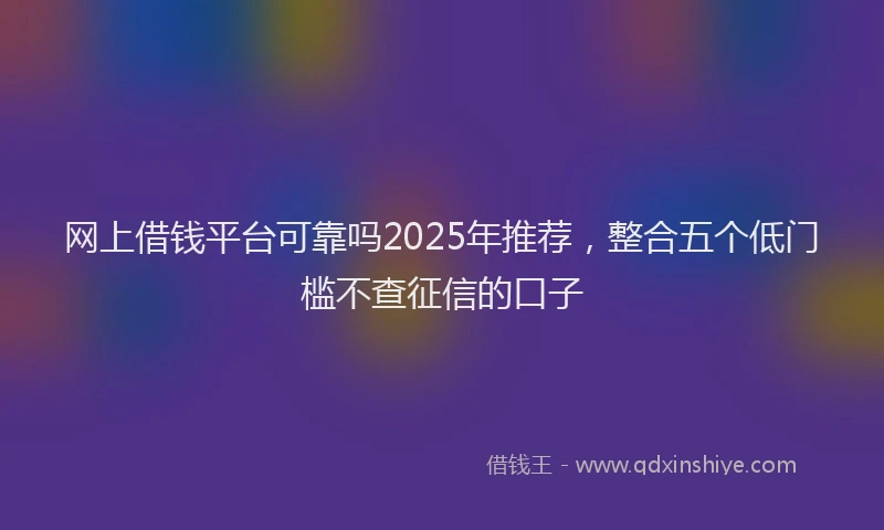 网上借钱平台可靠吗2025年推荐，整合五个低门槛不查征信的口子