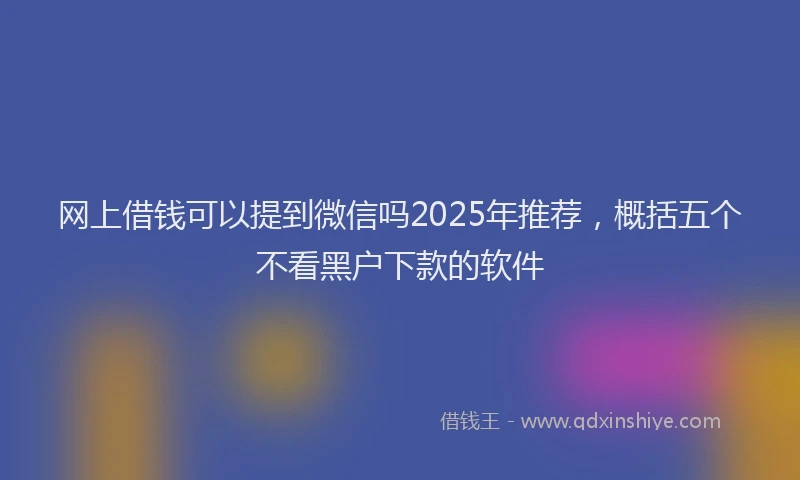网上借钱可以提到微信吗2025年推荐，概括五个不看黑户下款的软件
