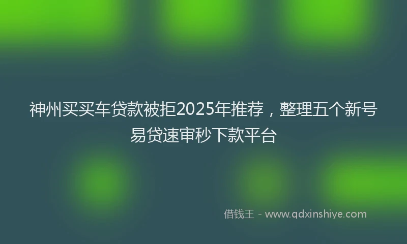 神州买买车贷款被拒2025年推荐，整理五个新号易贷速审秒下款平台