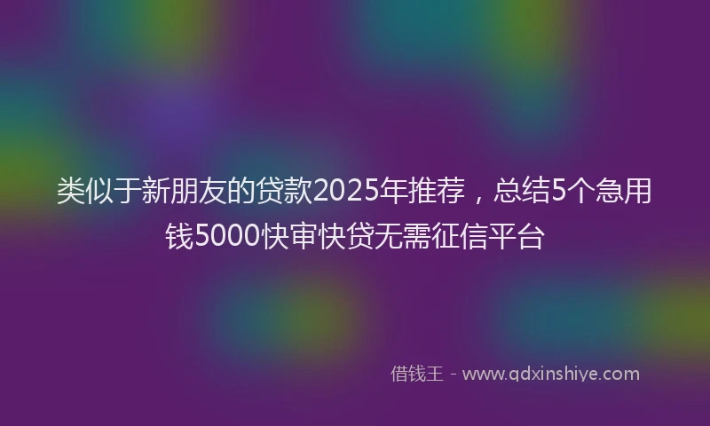 类似于新朋友的贷款2025年推荐，总结5个急用钱5000快审快贷无需征信平台