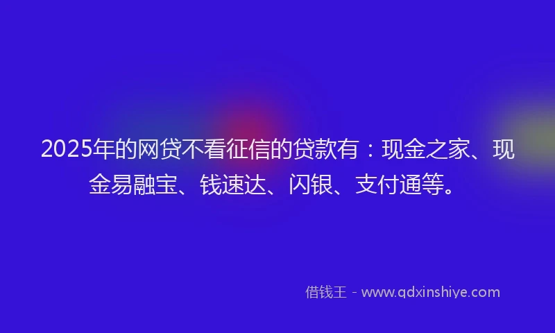 2025年的网贷不看征信的贷款有：现金之家、现金易融宝、钱速达、闪银、支付通等。