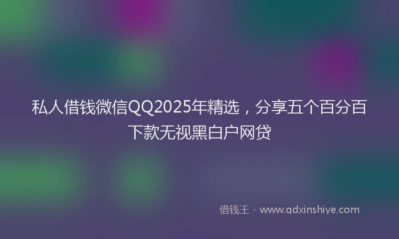 私人借钱微信QQ2025年精选，分享五个百分百下款无视黑白户网贷