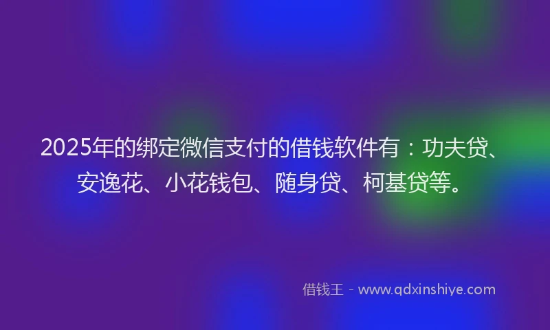 2025年的绑定微信支付的借钱软件有：功夫贷、安逸花、小花钱包、随身贷、柯基贷等。