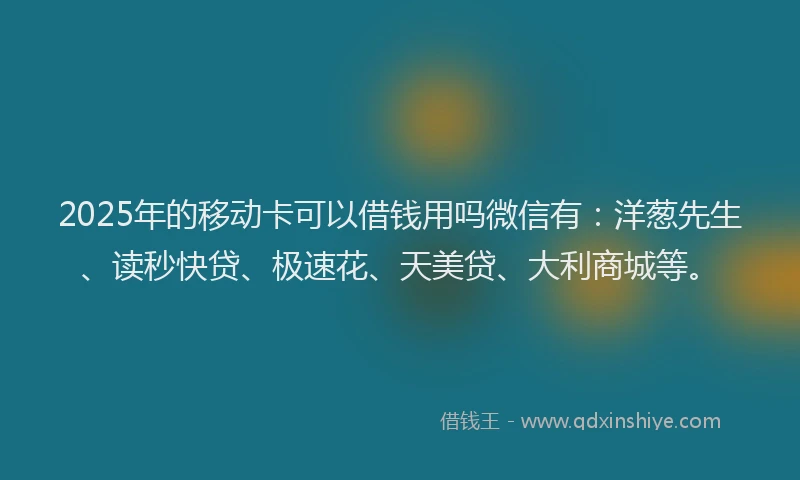 2025年的移动卡可以借钱用吗微信有：洋葱先生、读秒快贷、极速花、天美贷、大利商城等。