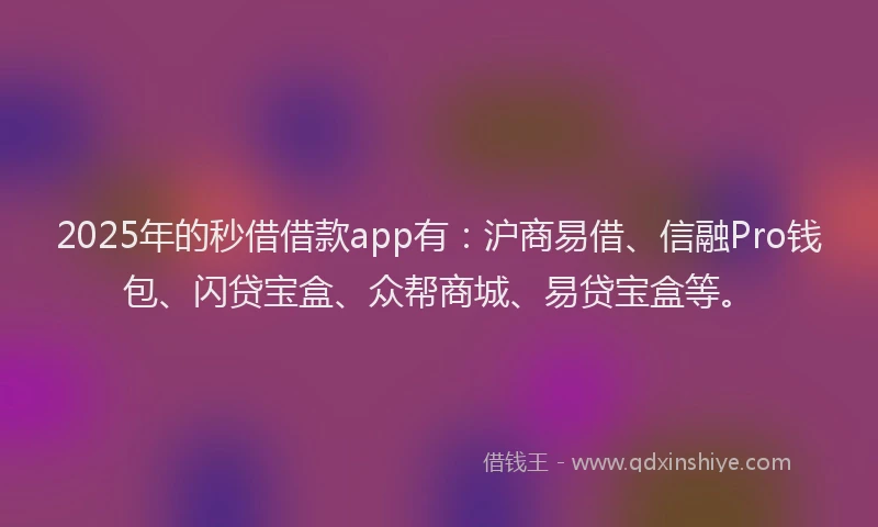2025年的秒借借款app有：沪商易借、信融Pro钱包、闪贷宝盒、众帮商城、易贷宝盒等。